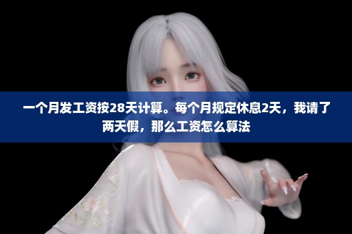 一个月发工资按28天计算。每个月规定休息2天，我请了两天假，那么工资怎么算法