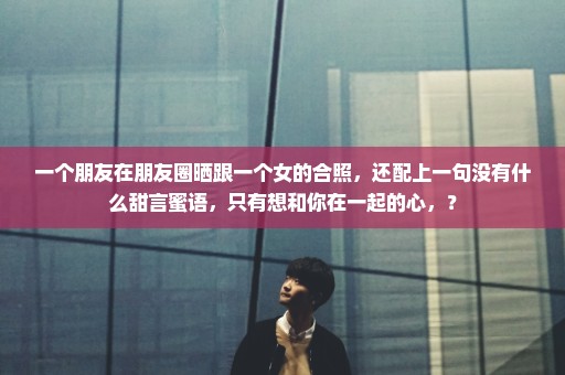 一个朋友在朋友圈晒跟一个女的合照，还配上一句没有什么甜言蜜语，只有想和你在一起的心，？