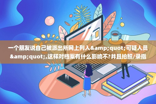 一个朋友说自己被派出所网上列入"可疑人员",这样对档案有什么影响不?并且拍照/录指纹和采集DNA.