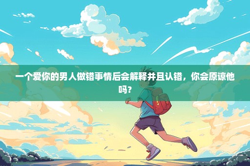 一个爱你的男人做错事情后会解释并且认错，你会原谅他吗？