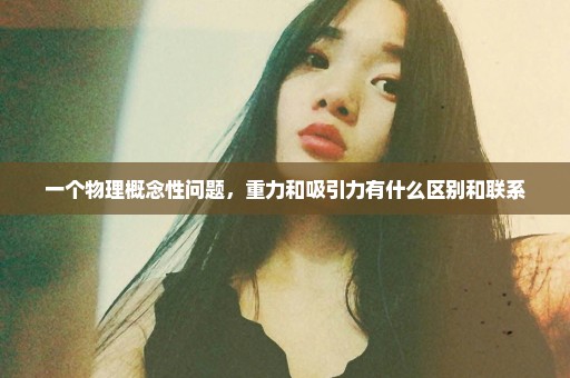 一个物理概念性问题，重力和吸引力有什么区别和联系