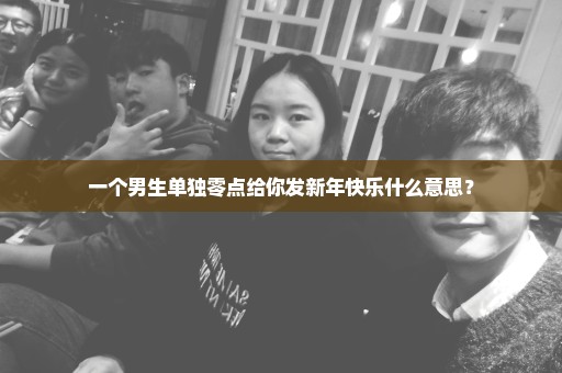 一个男生单独零点给你发新年快乐什么意思？