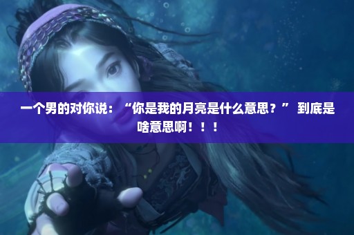 一个男的对你说：“你是我的月亮是什么意思？” 到底是啥意思啊！！！