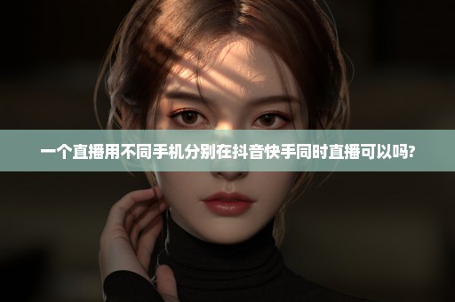 一个直播用不同手机分别在抖音快手同时直播可以吗?
