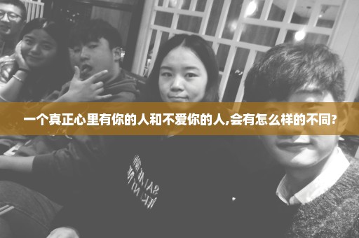 一个真正心里有你的人和不爱你的人,会有怎么样的不同?