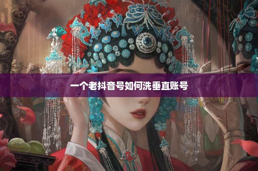 一个老抖音号如何洗垂直账号