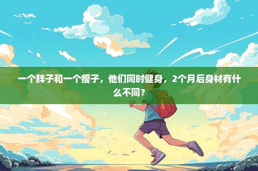一个胖子和一个瘦子，他们同时健身，2个月后身材有什么不同？