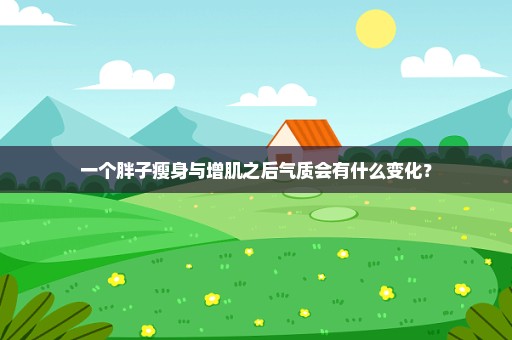 一个胖子瘦身与增肌之后气质会有什么变化？
