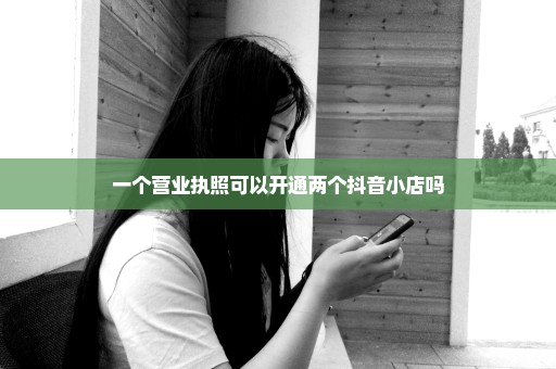 一个营业执照可以开通两个抖音小店吗