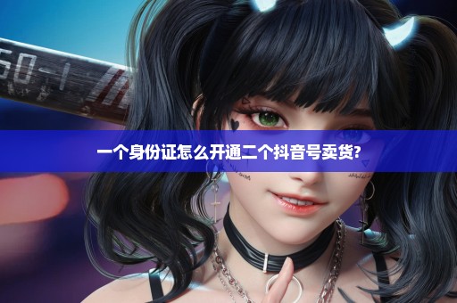 一个身份证怎么开通二个抖音号卖货?