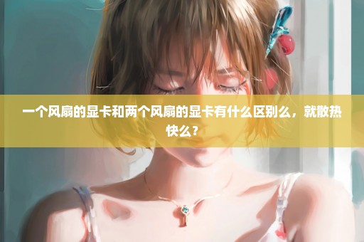 一个风扇的显卡和两个风扇的显卡有什么区别么，就散热快么？