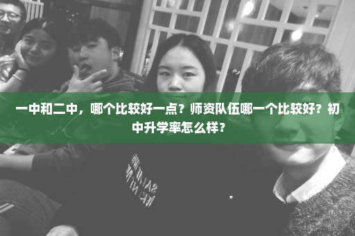 一中和二中，哪个比较好一点？师资队伍哪一个比较好？初中升学率怎么样？