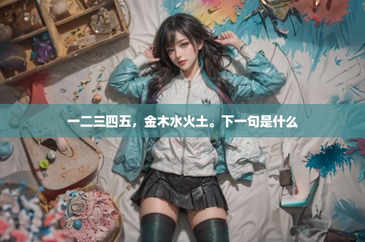 一二三四五，金木水火土。下一句是什么