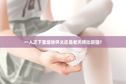一人之下里是张怀义还是老天师比较强？