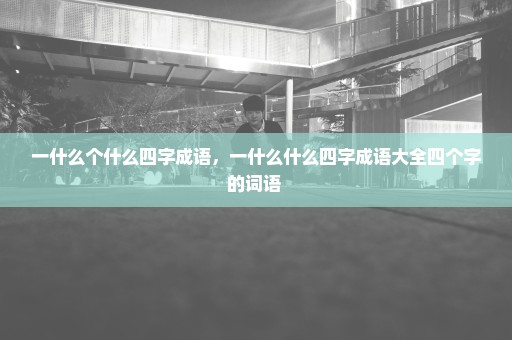 一什么个什么四字成语，一什么什么四字成语大全四个字的词语 