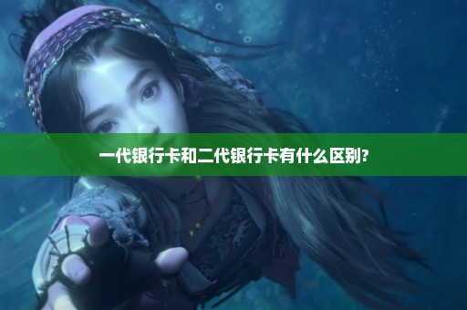 一代银行卡和二代银行卡有什么区别?