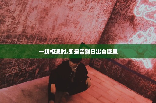 一切相遇时,即是告别日出自哪里