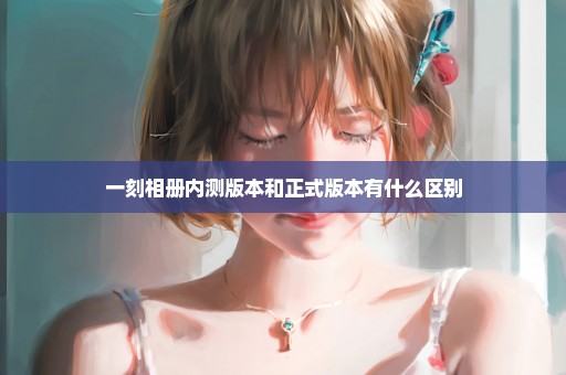 一刻相册内测版本和正式版本有什么区别