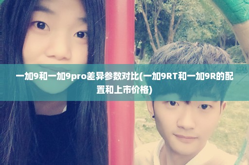 一加9和一加9pro差异参数对比(一加9RT和一加9R的配置和上市价格)
