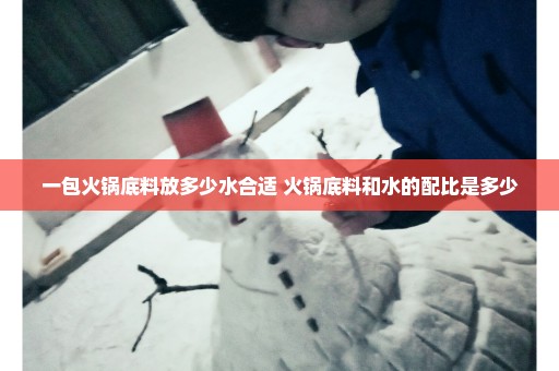 一包火锅底料放多少水合适 火锅底料和水的配比是多少