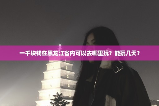 一千块钱在黑龙江省内可以去哪里玩？能玩几天？