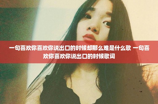一句喜欢你喜欢你说出口的时候却那么难是什么歌 一句喜欢你喜欢你说出口的时候歌词