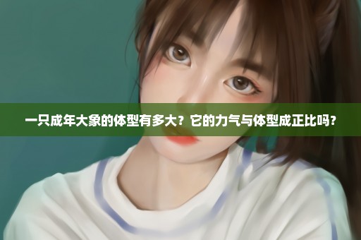 一只成年大象的体型有多大？它的力气与体型成正比吗？