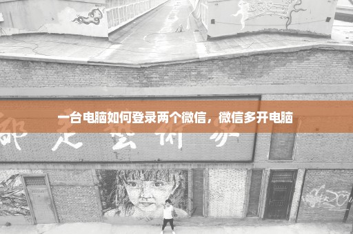 一台电脑如何登录两个微信，微信多开电脑 
