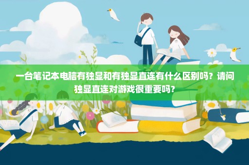 一台笔记本电脑有独显和有独显直连有什么区别吗？请问独显直连对游戏很重要吗？