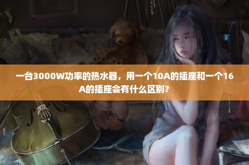 一台3000W功率的热水器，用一个10A的插座和一个16A的插座会有什么区别？