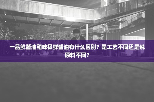 一品鲜酱油和味极鲜酱油有什么区别？是工艺不同还是说原料不同？