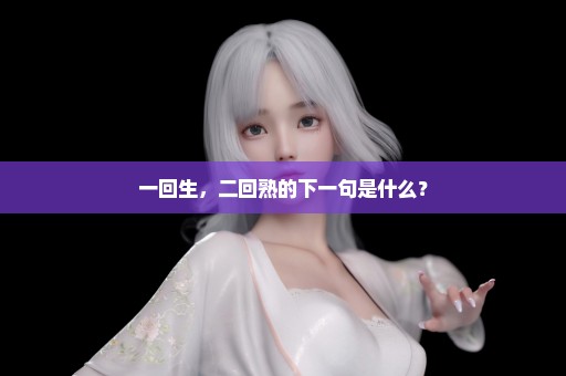 一回生，二回熟的下一句是什么？