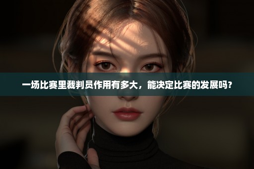 一场比赛里裁判员作用有多大，能决定比赛的发展吗？