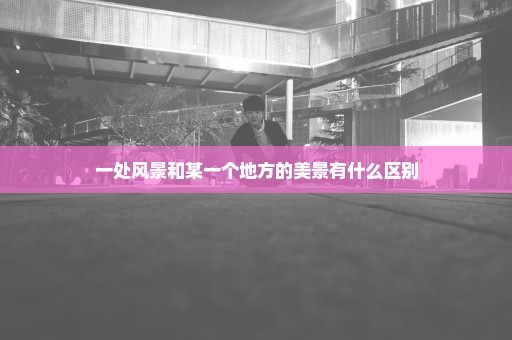 一处风景和某一个地方的美景有什么区别