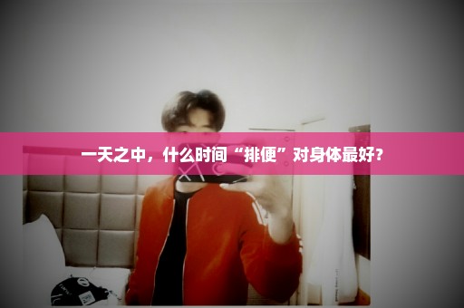 一天之中，什么时间“排便”对身体最好？