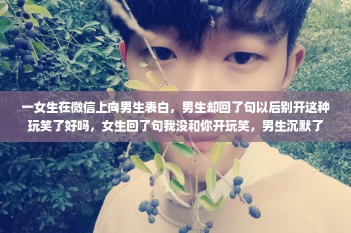 一女生在微信上向男生表白，男生却回了句以后别开这种玩笑了好吗，女生回了句我没和你开玩笑，男生沉默了