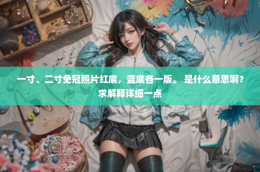 一寸、二寸免冠照片红底，蓝底各一版。 是什么意思啊？求解释详细一点