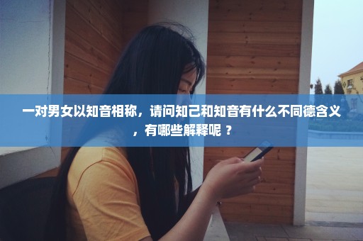 一对男女以知音相称，请问知己和知音有什么不同德含义，有哪些解释呢 ？