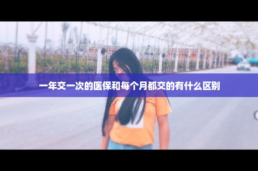 一年交一次的医保和每个月都交的有什么区别
