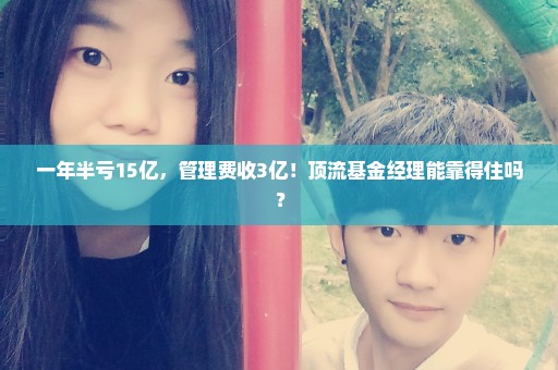 一年半亏15亿，管理费收3亿！顶流基金经理能靠得住吗？