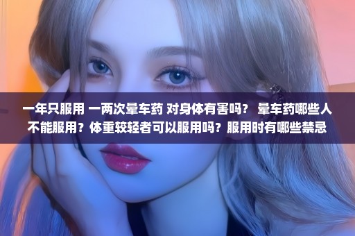 一年只服用 一两次晕车药 对身体有害吗？ 晕车药哪些人不能服用？体重较轻者可以服用吗？服用时有哪些禁忌