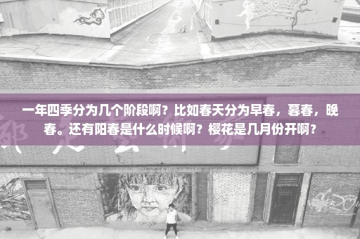 一年四季分为几个阶段啊？比如春天分为早春，暮春，晚春。还有阳春是什么时候啊？樱花是几月份开啊？