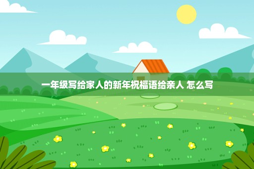 一年级写给家人的新年祝福语给亲人 怎么写