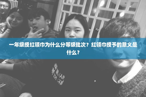 一年级授红领巾为什么分等级批次？红领巾授予的意义是什么？