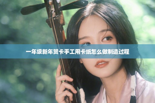 一年级新年贺卡手工用卡纸怎么做制造过程