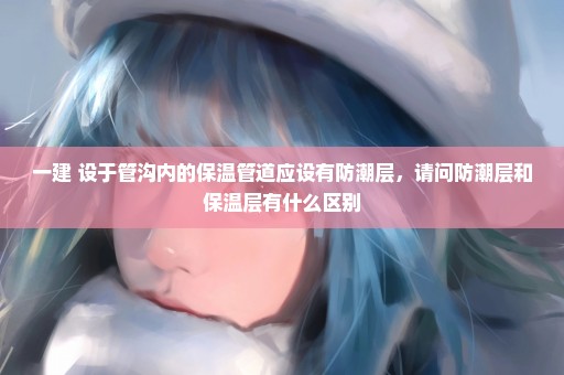 一建 设于管沟内的保温管道应设有防潮层，请问防潮层和保温层有什么区别