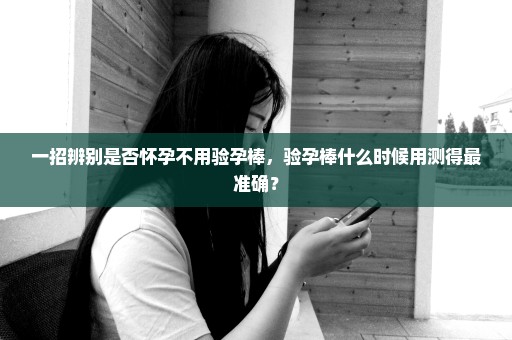 一招辨别是否怀孕不用验孕棒，验孕棒什么时候用测得最准确？