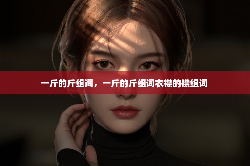 一斤的斤组词，一斤的斤组词衣襟的襟组词 