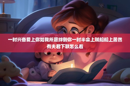 一时兴奋爱上你如我所愿绊倒你一时半会上贼船船上居然有夫君下联怎么着