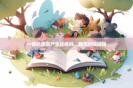一有抗原就产生抗体吗，有无时间间隔